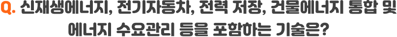 Q. 신재생에너지, 전기자동차, 전력저장, 건물에너지 통합 및 에너지 수요관리 등을 포함하는 기술은?