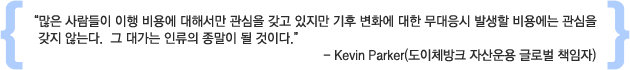 “많은 사람들이 이행 비용에 대해서만 관심을 갖고 있지만 기후 변화에 대한 무대응시
- Kevin Parker(도이체방크 자산운용 글로벌 책임자)