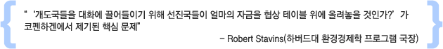 “‘개도국들을 대화에 끌어들이기 위해 선진국들이 얼마의 자금을 협상 테이블 위에 올려놓을 것인가?’가 코펜하겐에서 제기된 핵심 문제" 
- Robert Stavins(하버드대 환경경제학 프로그램 국장)