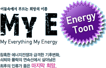 어둠속에서 부르는 희망의 이름 MYE(My Everything My Energy) Energy Toon 참혹한 에너지전쟁과 급격한 기후변화, 쇠퇴와 몰락의 연속선에서 살아남은 최후의 인류가 품은 마지막 희망.