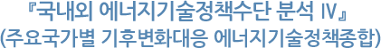 『국내외 에너지기술정책수단 분석 Ⅳ』(주요국가별 기후변화대응 에너지기술정책종합)