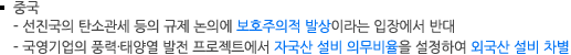 중국 - 선진국의 탄소관세 등의 규제 논의에 보호주의적 발상이라는 입장에서 반대
- 국영기업의 풍력·태양열 발전 프로젝트에서 자국산 설비 의무비율을 설정하여 외국산 설비 차별