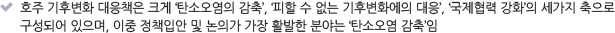 호주 기후변화 대응책은 크게 ‘탄소오염의 감축’, ‘피할 수 없는 기후변화에의 대응’, ‘국제협력 강화’의 세가지 축으로 구성되어 있으며, 이중 정책입안 및 논의가 가장 활발한 분야는 ‘탄소오염 감축’임