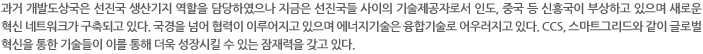 과거 개발도상국은 선진국 생산기지 역할을 담당하였으나 지금은 선진국들 사이의 기술제공자로서 인도, 중국 등 신흥국이 부상하고 있으며 새로운 혁신 네트워크가 구축되고 있다. 국경을 넘어 협력이 이루어지고 있으며 에너지기술은 융합기술로 어우러지고 있다. CCS, 스마트그리드와 같이 글로벌 혁신을 통한 기술들이 이를 통해 더욱 성장시킬 수 있는 잠재력을 갖고 있다.