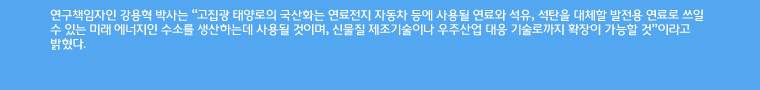 연구책임자인 강용혁 박사는'고집광 태양로의 국산화는 연료전지 자동차 등에 사용될 연료와 석유, 석탄을 대체할 발전용 연료로 쓰일 수 있는 미래 에너지인 수소를 생산하는데 사용될 것이며, 신물질 제조기술이나 우주산업 대응 기술로까지 확장이 가능할 것'이라고 밝혔다.